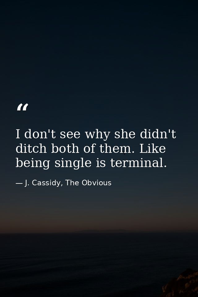 I don't see why she didn't ditch both of them. Like being single is terminal. — J. Cassidy, The Obvious