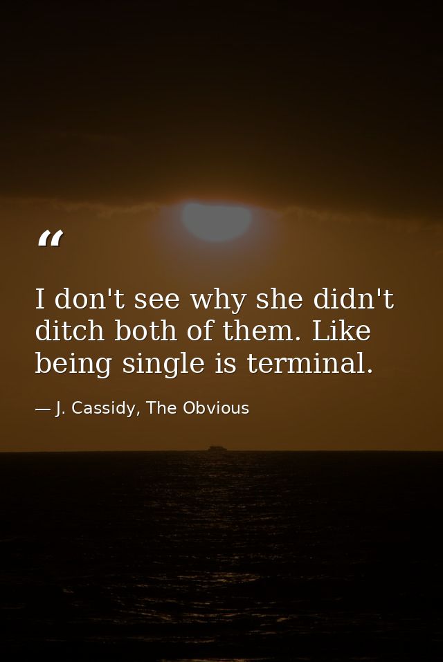 I don't see why she didn't ditch both of them. Like being single is terminal. — J. Cassidy, The Obvious