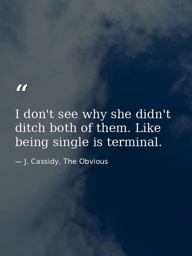I don't see why she didn't ditch both of them. Like being single is terminal. — J. Cassidy, The Obvious