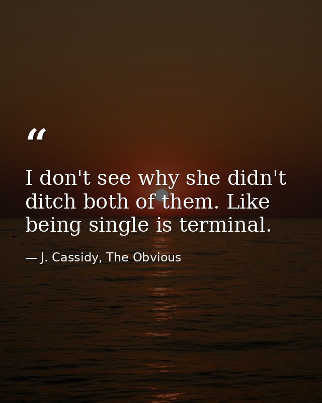 I don't see why she didn't ditch both of them. Like being single is terminal. — J. Cassidy, The Obvious