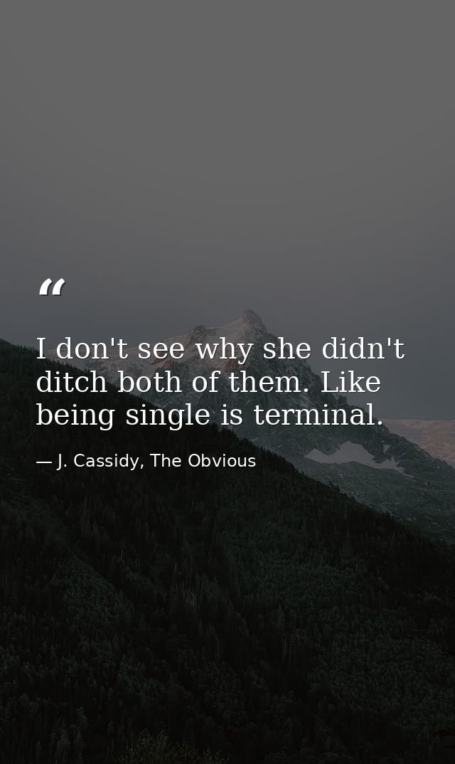 I don't see why she didn't ditch both of them. Like being single is terminal. — J. Cassidy, The Obvious