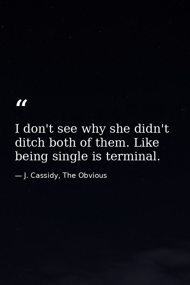 I don't see why she didn't ditch both of them. Like being single is terminal. — J. Cassidy, The Obvious