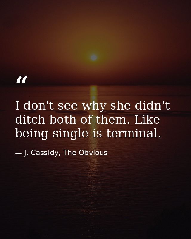 I don't see why she didn't ditch both of them. Like being single is terminal. — J. Cassidy, The Obvious