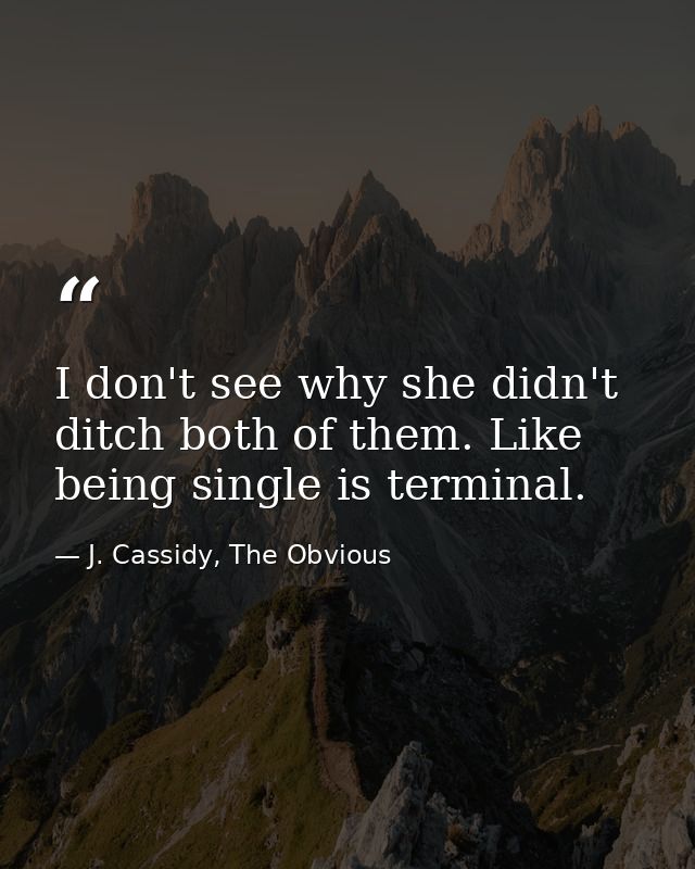 I don't see why she didn't ditch both of them. Like being single is terminal. — J. Cassidy, The Obvious