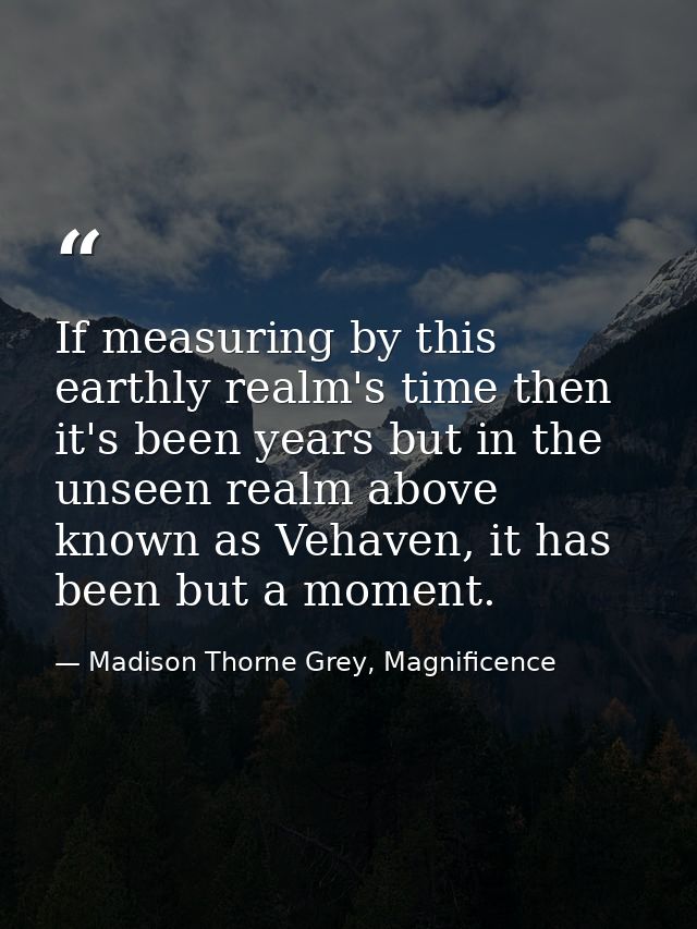 If measuring by this earthly realm's time then it's been years but in the unseen realm above known as Vehaven, it has be — Madison Thorne Grey, Magnificence