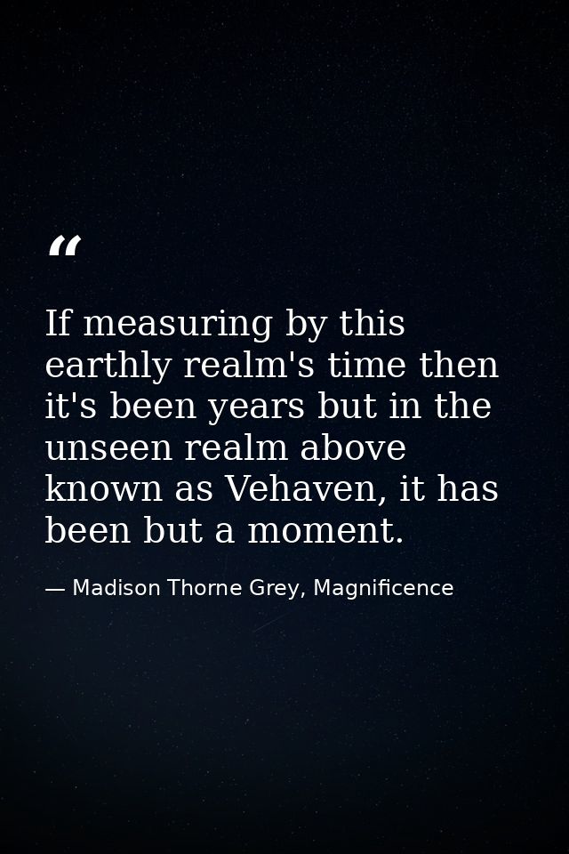 If measuring by this earthly realm's time then it's been years but in the unseen realm above known as Vehaven, it has be — Madison Thorne Grey, Magnificence