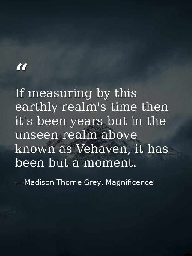 If measuring by this earthly realm's time then it's been years but in the unseen realm above known as Vehaven, it has be — Madison Thorne Grey, Magnificence