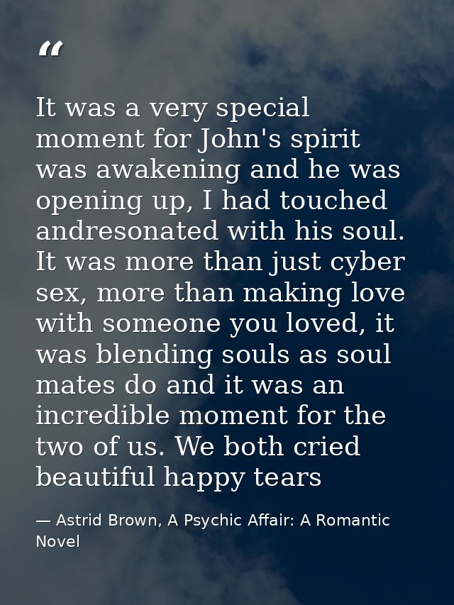 It was a very special moment for John's spirit was awakening and he was opening up, I had touched andresonated with his  — Astrid Brown, A Psychic Affair: A Romantic Novel