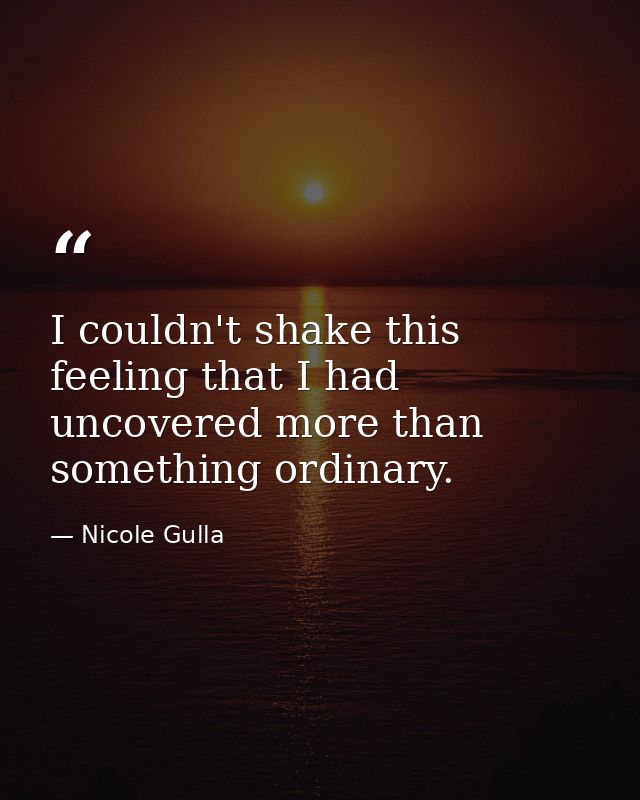 I couldn't shake this feeling that I had uncovered more than something ordinary. — Nicole Gulla