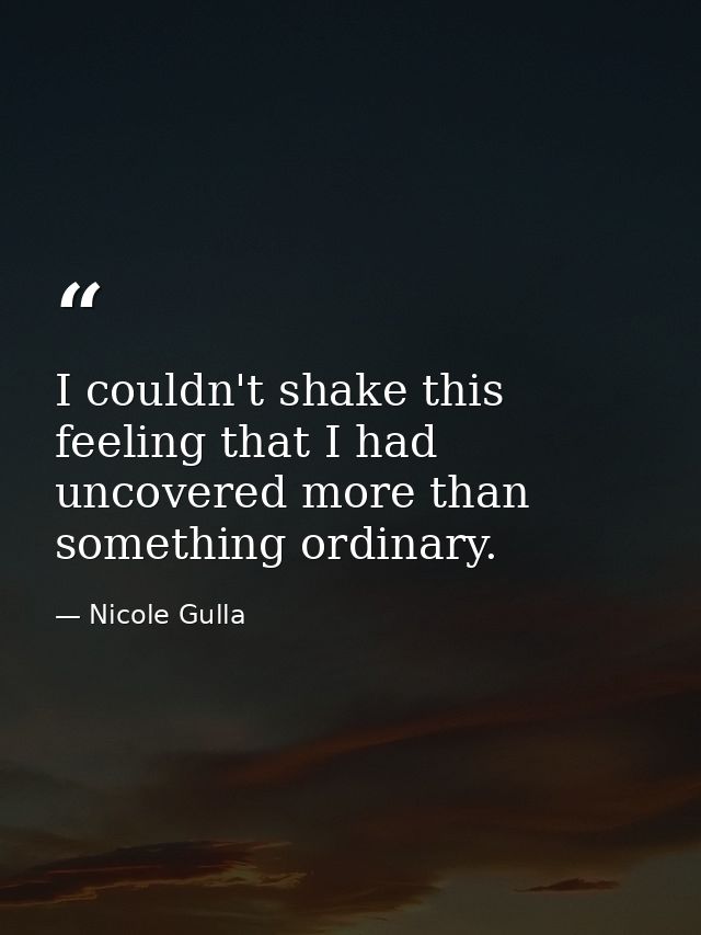 I couldn't shake this feeling that I had uncovered more than something ordinary. — Nicole Gulla
