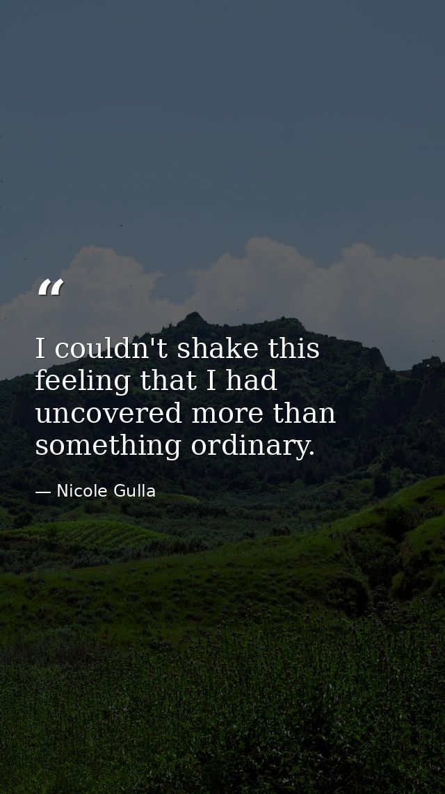 I couldn't shake this feeling that I had uncovered more than something ordinary. — Nicole Gulla