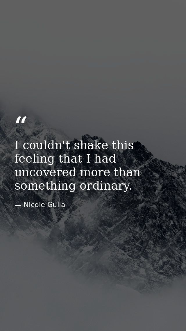 I couldn't shake this feeling that I had uncovered more than something ordinary. — Nicole Gulla