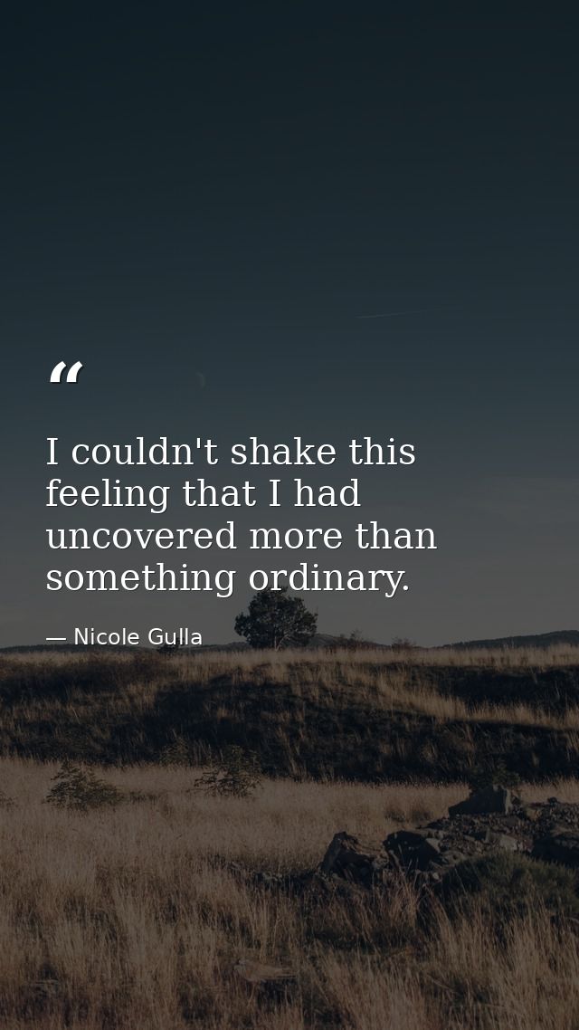 I couldn't shake this feeling that I had uncovered more than something ordinary. — Nicole Gulla