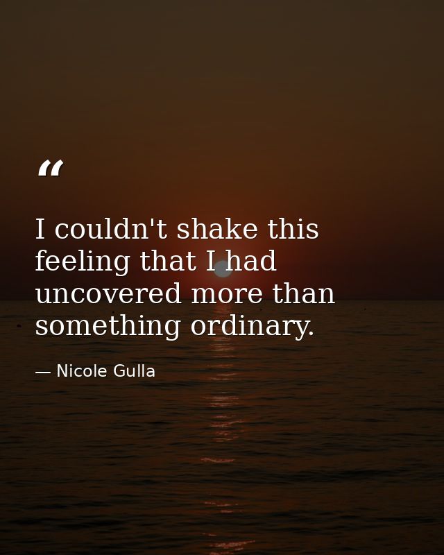 I couldn't shake this feeling that I had uncovered more than something ordinary. — Nicole Gulla