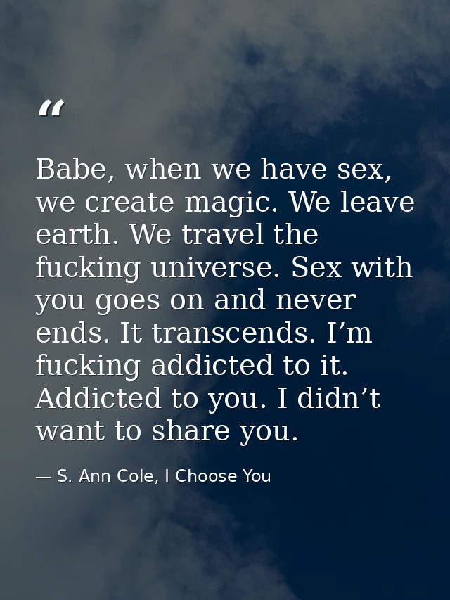 Babe, when we have sex, we create magic. We leave earth. We travel the fucking universe. Sex with you goes on and never  — S. Ann Cole, I Choose You