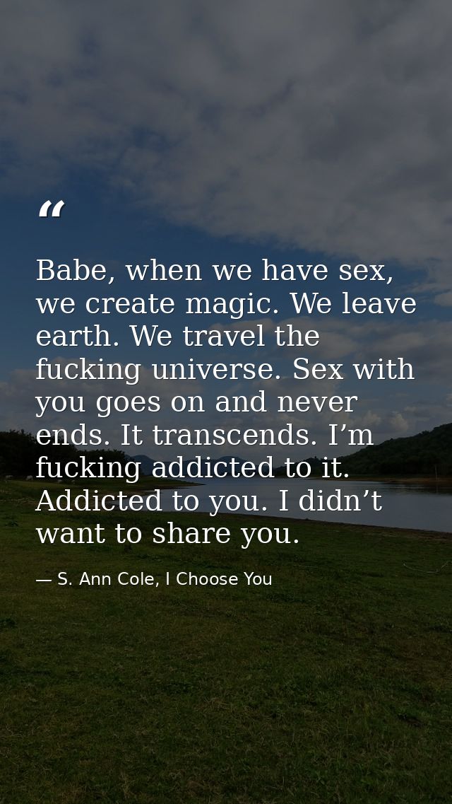 Babe, when we have sex, we create magic. We leave earth. We travel the fucking universe. Sex with you goes on and never  — S. Ann Cole, I Choose You