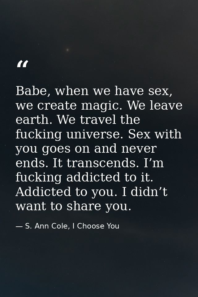Babe, when we have sex, we create magic. We leave earth. We travel the fucking universe. Sex with you goes on and never  — S. Ann Cole, I Choose You
