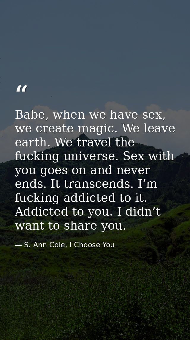 Babe, when we have sex, we create magic. We leave earth. We travel the fucking universe. Sex with you goes on and never  — S. Ann Cole, I Choose You