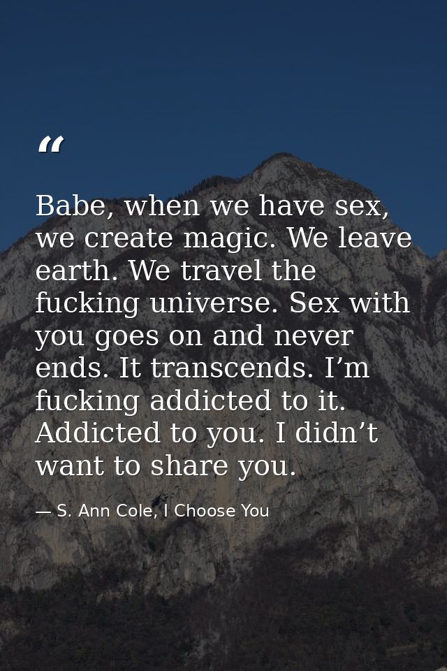 Babe, when we have sex, we create magic. We leave earth. We travel the fucking universe. Sex with you goes on and never  — S. Ann Cole, I Choose You