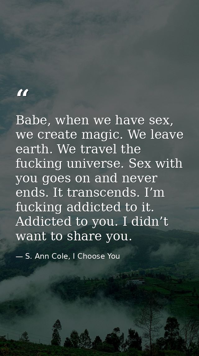 Babe, when we have sex, we create magic. We leave earth. We travel the fucking universe. Sex with you goes on and never  — S. Ann Cole, I Choose You