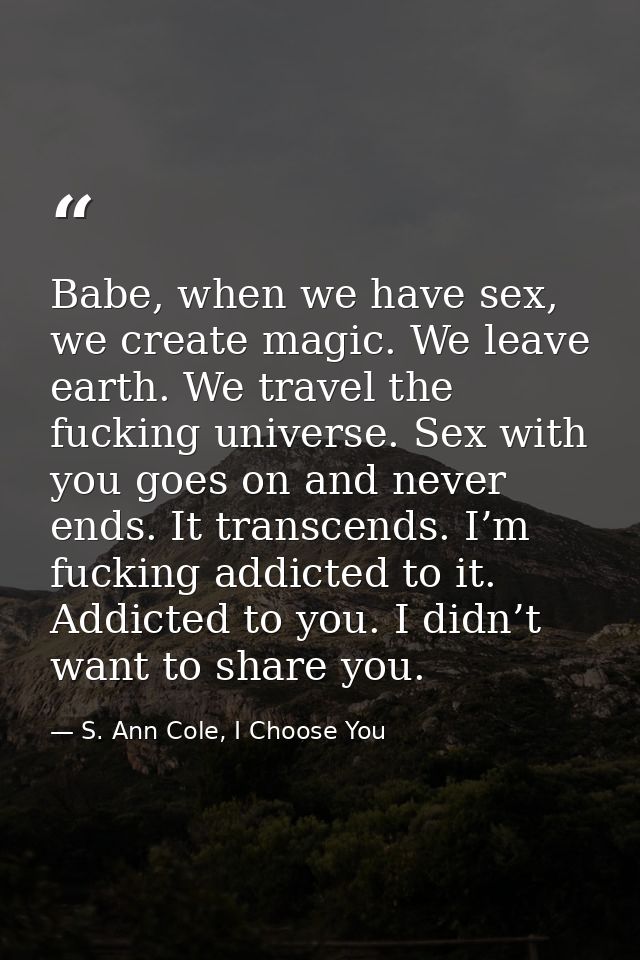 Babe, when we have sex, we create magic. We leave earth. We travel the fucking universe. Sex with you goes on and never  — S. Ann Cole, I Choose You