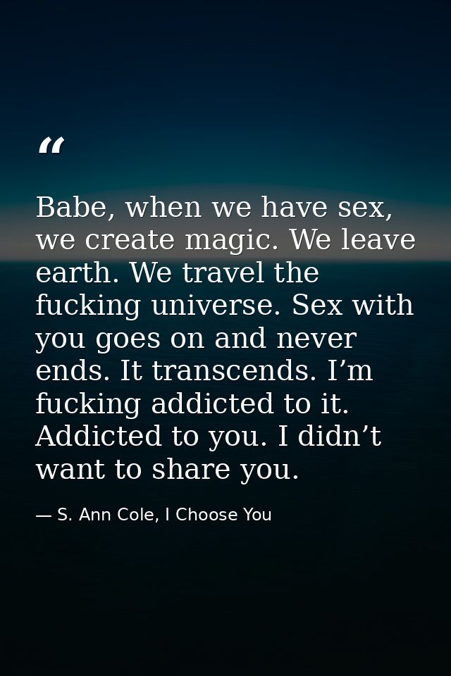 Babe, when we have sex, we create magic. We leave earth. We travel the fucking universe. Sex with you goes on and never  — S. Ann Cole, I Choose You