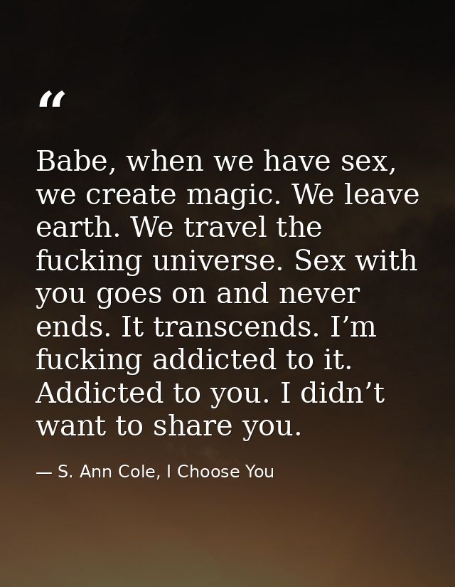 Babe, when we have sex, we create magic. We leave earth. We travel the fucking universe. Sex with you goes on and never  — S. Ann Cole, I Choose You