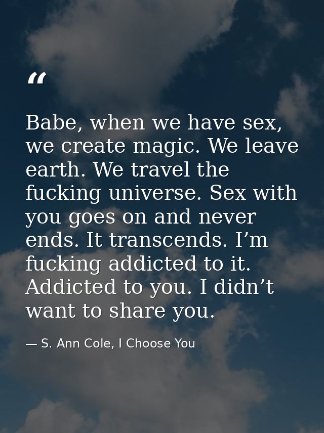 Babe, when we have sex, we create magic. We leave earth. We travel the fucking universe. Sex with you goes on and never  — S. Ann Cole, I Choose You