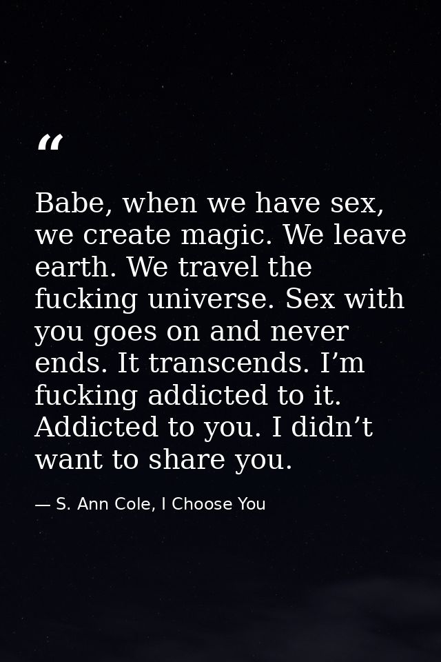 Babe, when we have sex, we create magic. We leave earth. We travel the fucking universe. Sex with you goes on and never  — S. Ann Cole, I Choose You