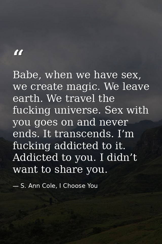 Babe, when we have sex, we create magic. We leave earth. We travel the fucking universe. Sex with you goes on and never  — S. Ann Cole, I Choose You
