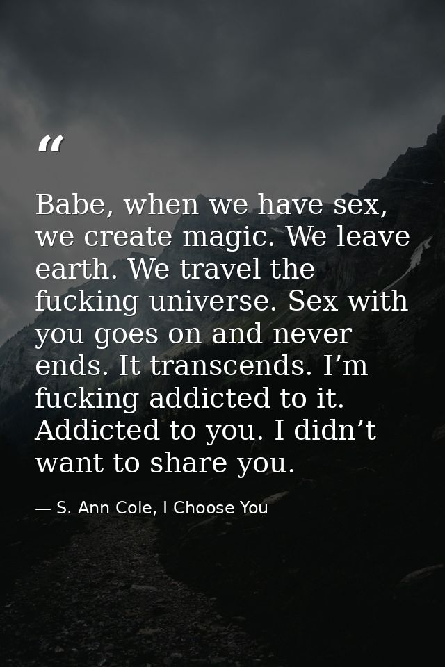 Babe, when we have sex, we create magic. We leave earth. We travel the fucking universe. Sex with you goes on and never  — S. Ann Cole, I Choose You