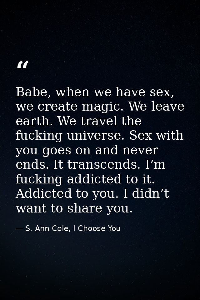 Babe, when we have sex, we create magic. We leave earth. We travel the fucking universe. Sex with you goes on and never  — S. Ann Cole, I Choose You
