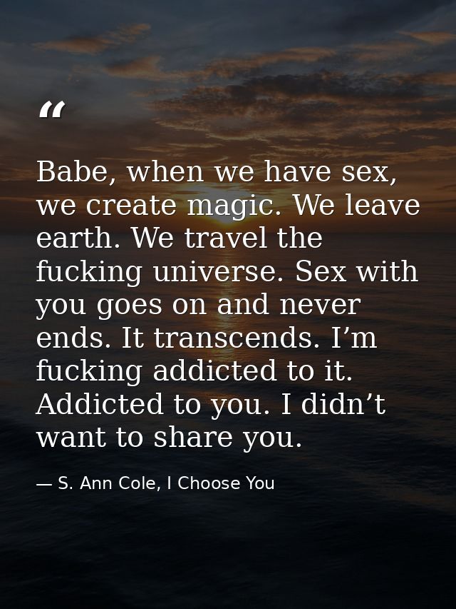 Babe, when we have sex, we create magic. We leave earth. We travel the fucking universe. Sex with you goes on and never  — S. Ann Cole, I Choose You