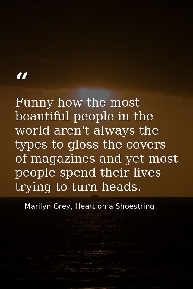Funny how the most beautiful people in the world aren't always the types to gloss the covers of magazines and yet most p — Marilyn Grey, Heart on a Shoestring