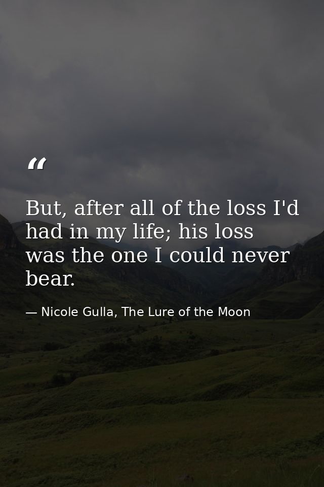 But, after all of the loss I'd had in my life; his loss was the one I could never bear. — Nicole Gulla, The Lure of the Moon