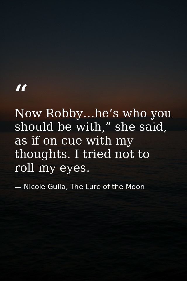 Now Robby…he’s who you should be with,” she said, as if on cue with my thoughts. I tried not to roll my eyes. — Nicole Gulla, The Lure of the Moon