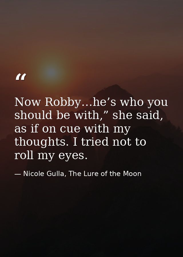 Now Robby…he’s who you should be with,” she said, as if on cue with my thoughts. I tried not to roll my eyes. — Nicole Gulla, The Lure of the Moon