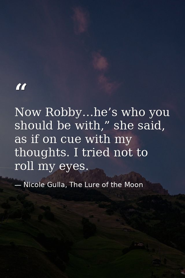 Now Robby…he’s who you should be with,” she said, as if on cue with my thoughts. I tried not to roll my eyes. — Nicole Gulla, The Lure of the Moon