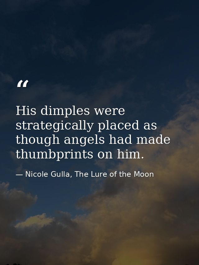 His dimples were strategically placed as though angels had made thumbprints on him. — Nicole Gulla, The Lure of the Moon