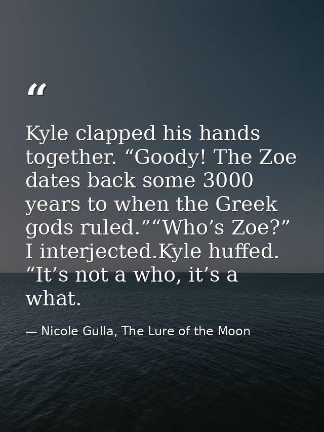 Kyle clapped his hands together. “Goody! The Zoe dates back some 3000 years to when the Greek gods ruled.”“Who’s Zoe?” I — Nicole Gulla, The Lure of the Moon