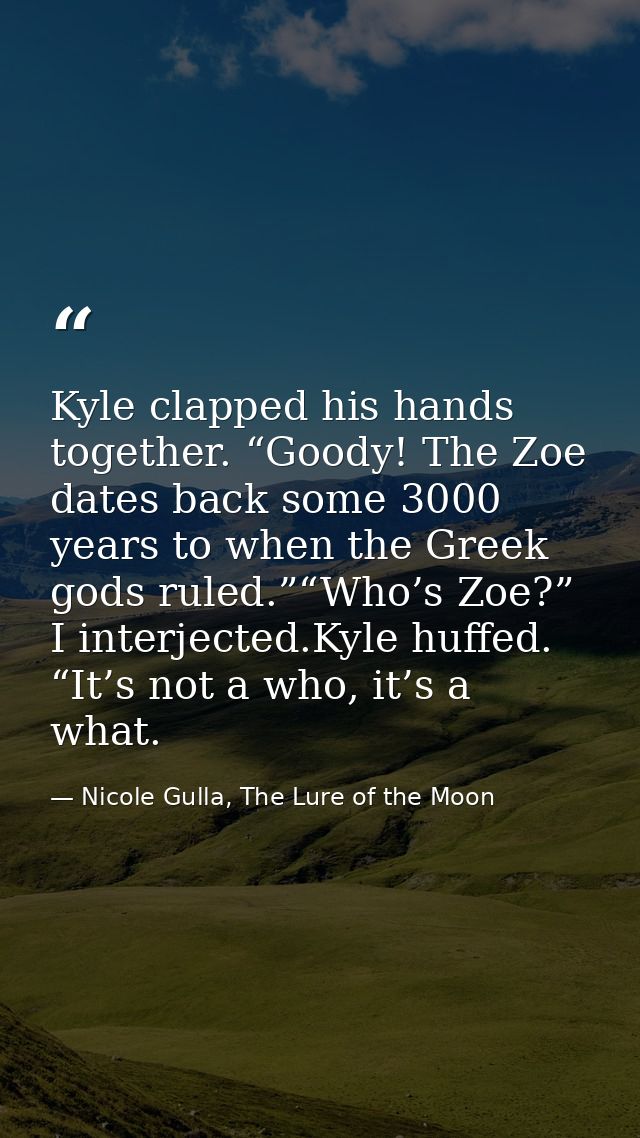 Kyle clapped his hands together. “Goody! The Zoe dates back some 3000 years to when the Greek gods ruled.”“Who’s Zoe?” I — Nicole Gulla, The Lure of the Moon