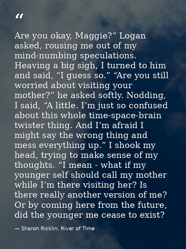 Are you okay, Maggie?” Logan asked, rousing me out of my mind-numbing speculations. Heaving a big sigh, I turned to him  — Sharon Ricklin, River of Time