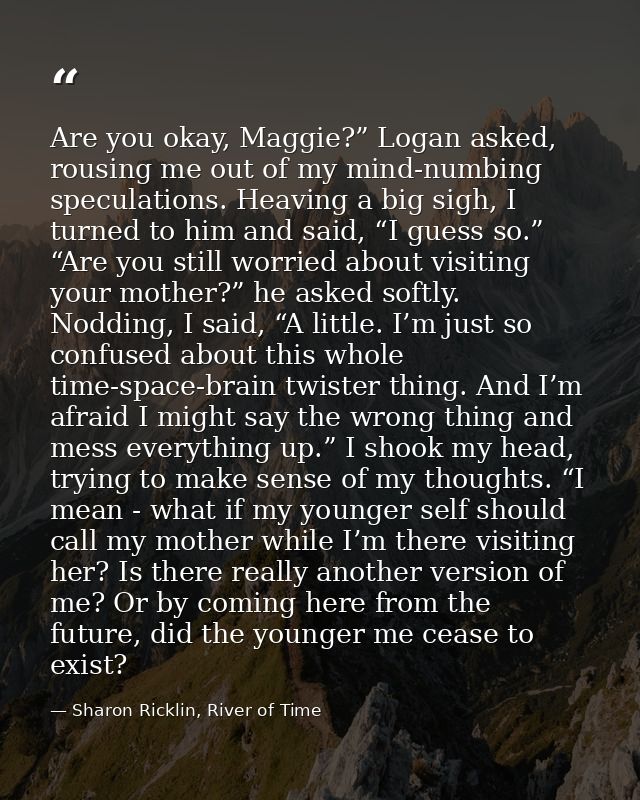 Are you okay, Maggie?” Logan asked, rousing me out of my mind-numbing speculations. Heaving a big sigh, I turned to him  — Sharon Ricklin, River of Time