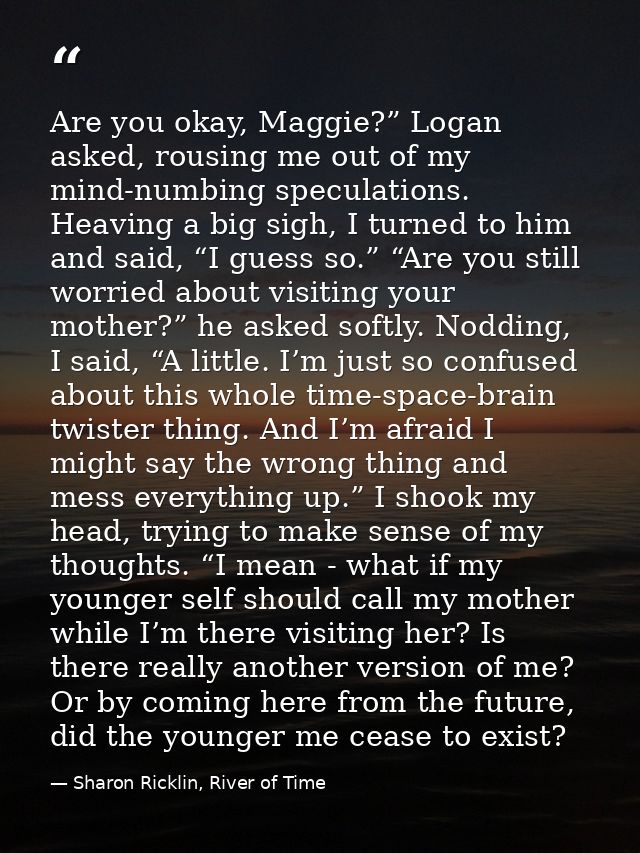 Are you okay, Maggie?” Logan asked, rousing me out of my mind-numbing speculations. Heaving a big sigh, I turned to him  — Sharon Ricklin, River of Time