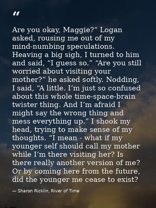 Are you okay, Maggie?” Logan asked, rousing me out of my mind-numbing speculations. Heaving a big sigh, I turned to him  — Sharon Ricklin, River of Time