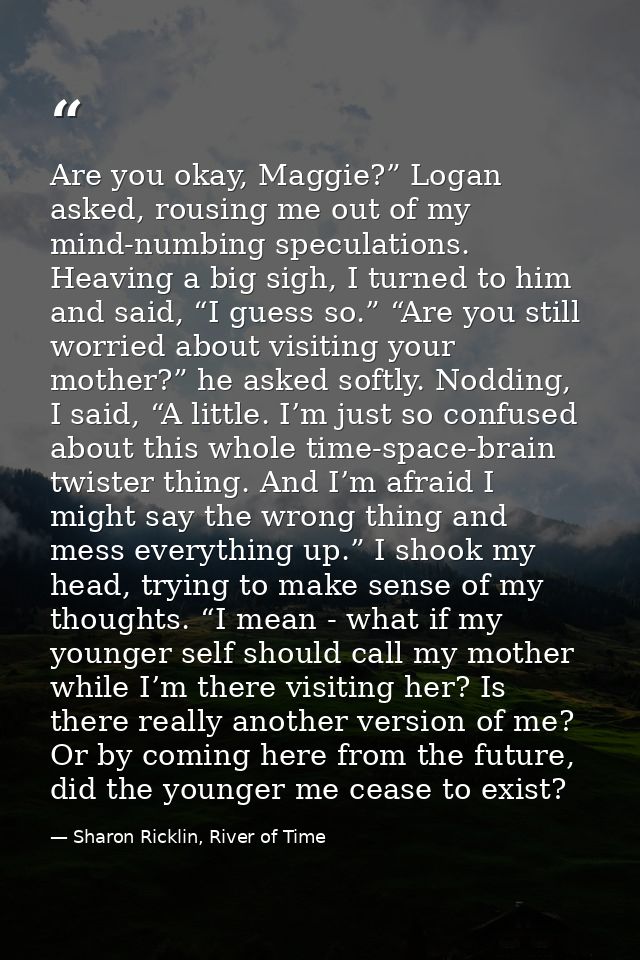 Are you okay, Maggie?” Logan asked, rousing me out of my mind-numbing speculations. Heaving a big sigh, I turned to him  — Sharon Ricklin, River of Time