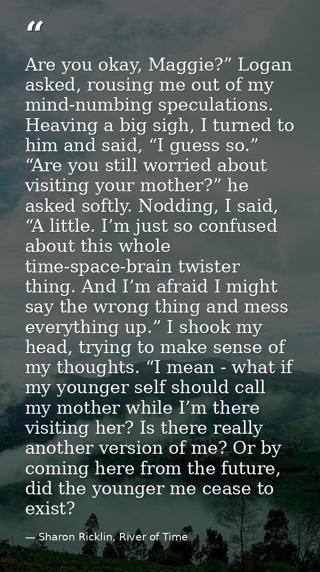 Are you okay, Maggie?” Logan asked, rousing me out of my mind-numbing speculations. Heaving a big sigh, I turned to him  — Sharon Ricklin, River of Time