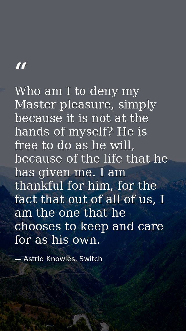 Who am I to deny my Master pleasure, simply because it is not at the hands of myself? He is free to do as he will, becau — Astrid Knowles, Switch