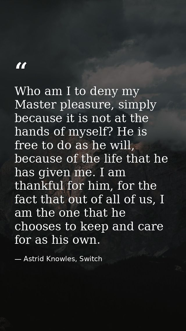Who am I to deny my Master pleasure, simply because it is not at the hands of myself? He is free to do as he will, becau — Astrid Knowles, Switch