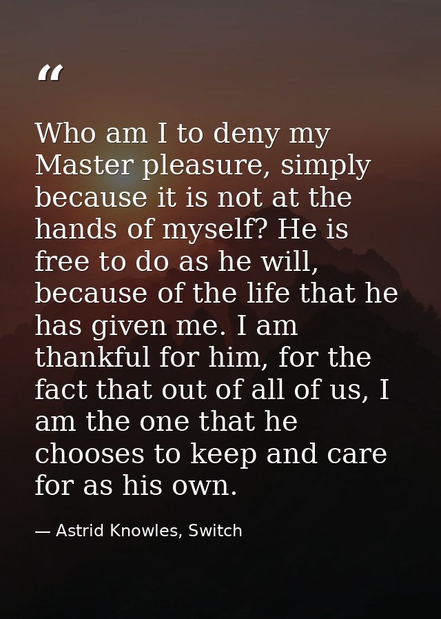 Who am I to deny my Master pleasure, simply because it is not at the hands of myself? He is free to do as he will, becau — Astrid Knowles, Switch